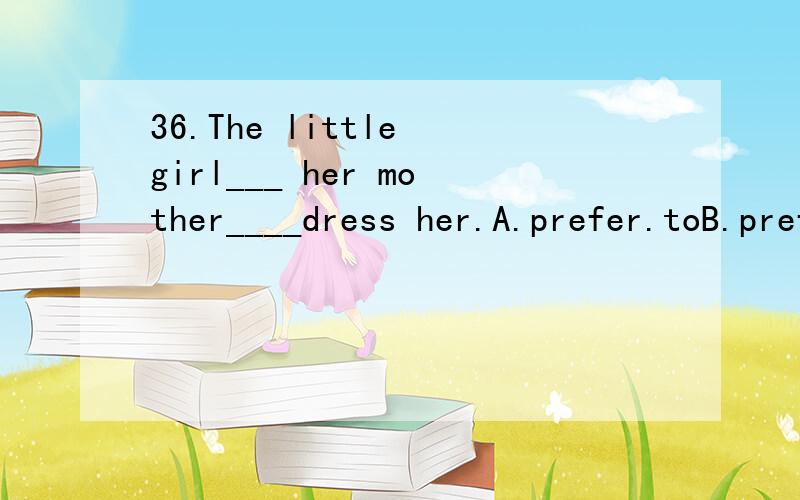 36.The little girl___ her mother____dress her.A.prefer.toB.prefers.toC.like.../D.likes.../