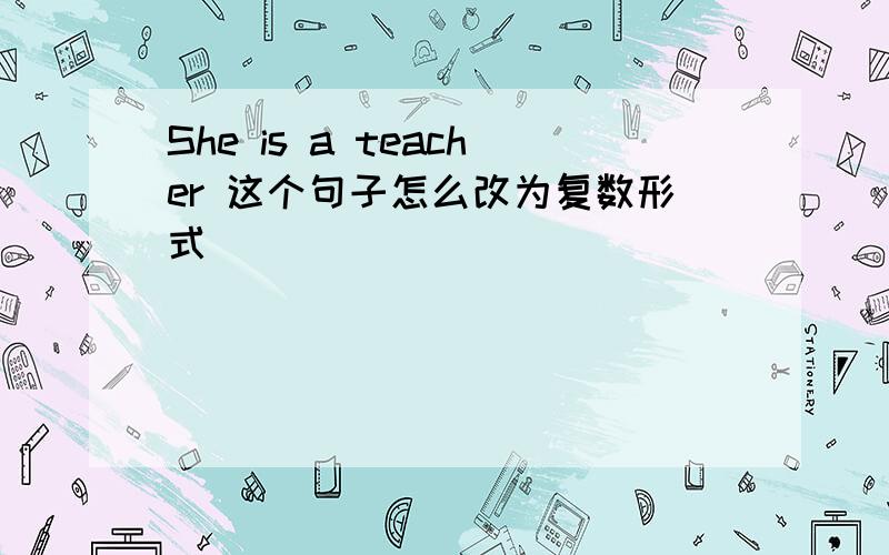 She is a teacher 这个句子怎么改为复数形式