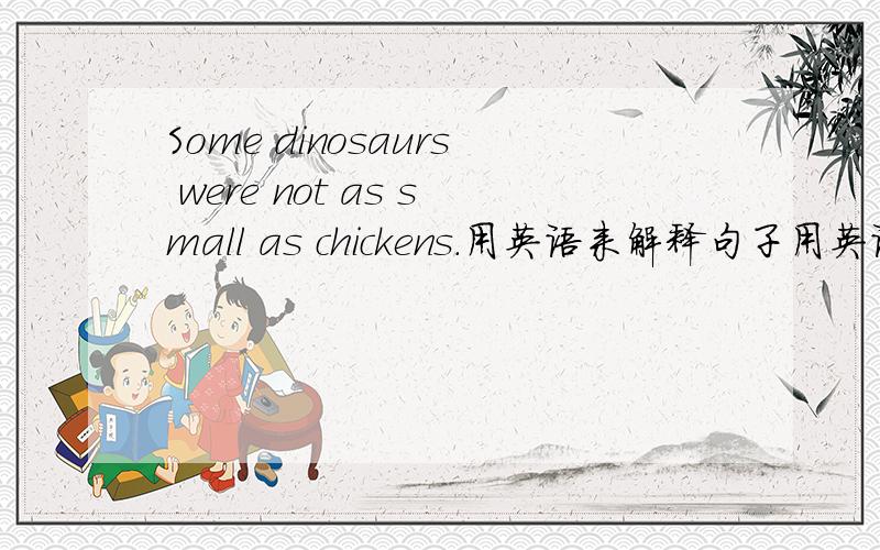 Some dinosaurs were not as small as chickens.用英语来解释句子用英语来解释句子