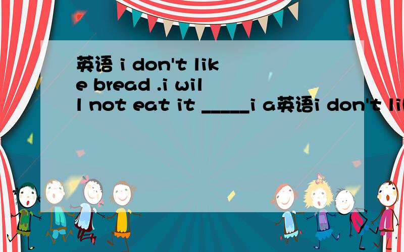 英语 i don't like bread .i will not eat it _____i a英语i don't like bread .i will not eat it _____i am very hungry