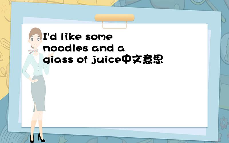 I'd like some noodles and a giass of juice中文意思