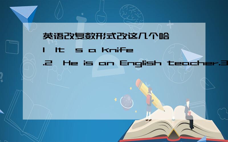 英语改复数形式改这几个哈……1、It's a knife.2、He is an English teacher.3、I'm a studen.