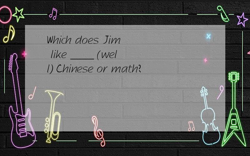 Which does Jim like ____(well) Chinese or math?