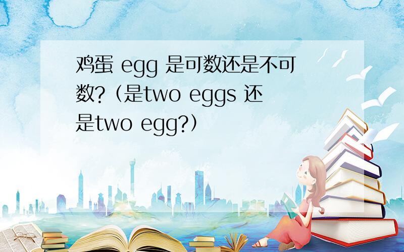 鸡蛋 egg 是可数还是不可数?（是two eggs 还是two egg?）
