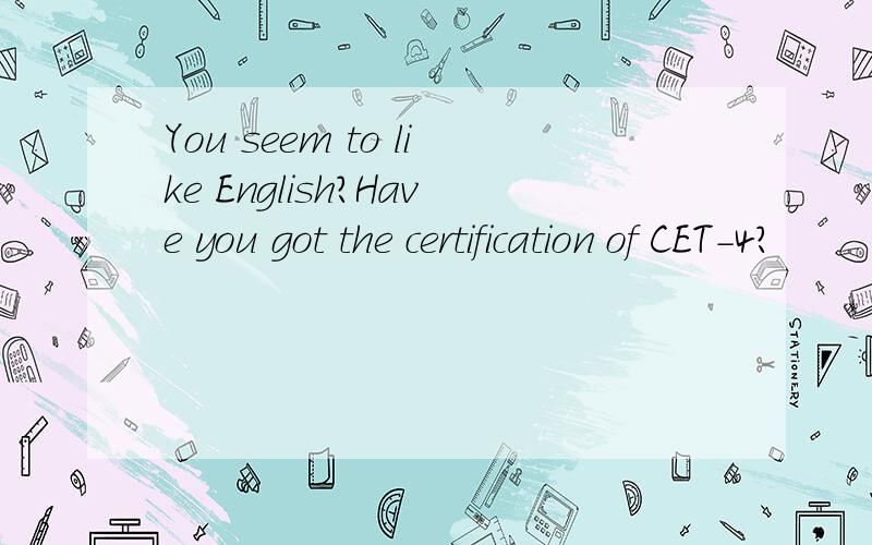 You seem to like English?Have you got the certification of CET-4?