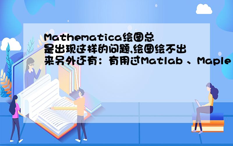 Mathematica绘图总是出现这样的问题,绘图绘不出来另外还有：有用过Matlab 、Maple 、Mathematica这三款软件的网友吗？在微积分和作图方面，哪款要更好一些？