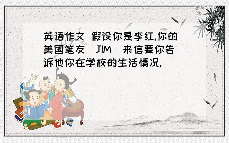 英语作文 假设你是李红,你的美国笔友（JIM)来信要你告诉他你在学校的生活情况,