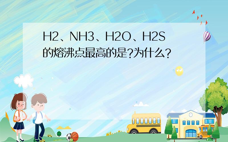 H2、NH3、H2O、H2S的熔沸点最高的是?为什么?