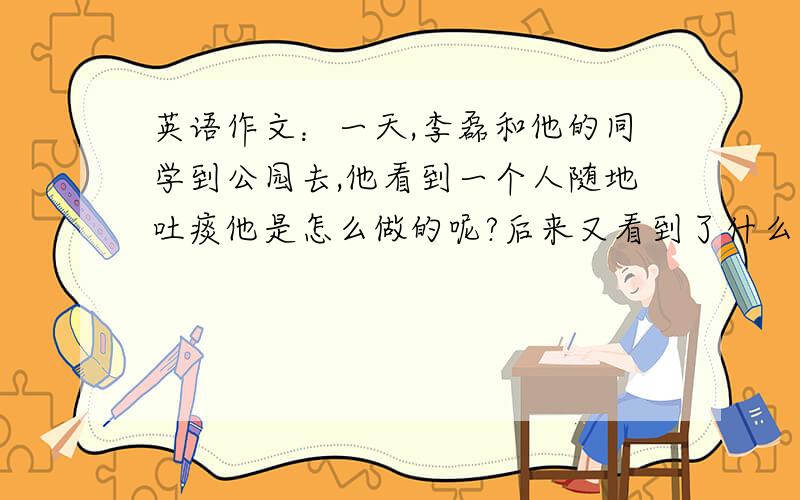 英语作文：一天,李磊和他的同学到公园去,他看到一个人随地吐痰他是怎么做的呢?后来又看到了什么?