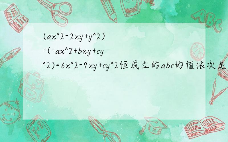 (ax^2-2xy+y^2)-(-ax^2+bxy+cy^2)=6x^2-9xy+cy^2恒成立的abc的值依次是几?