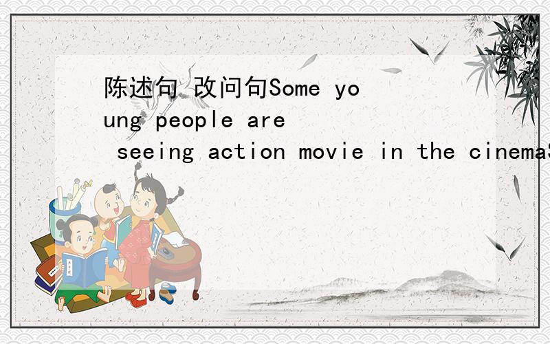 陈述句 改问句Some young people are seeing action movie in the cinemaSarah is sleeping now because she works at nigt.