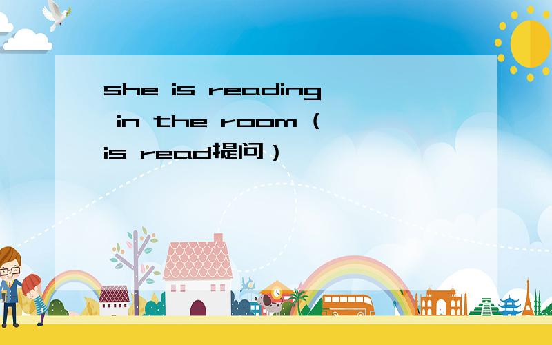 she is reading in the room (is read提问）