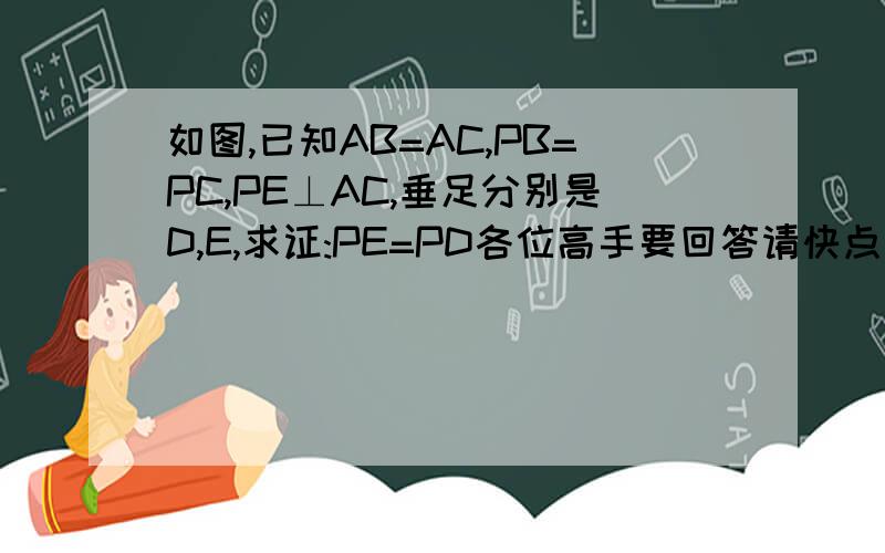 如图,已知AB=AC,PB=PC,PE⊥AC,垂足分别是D,E,求证:PE=PD各位高手要回答请快点    在线等    一定要速度且正确!   注：C和B中间的那个点是点P.