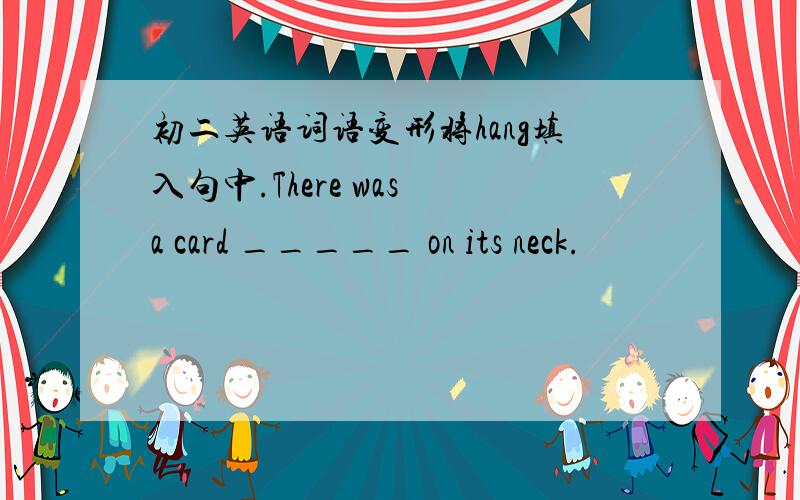 初二英语词语变形将hang填入句中.There was a card _____ on its neck.