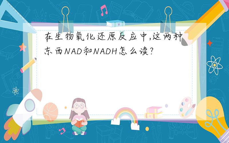 在生物氧化还原反应中,这两种东西NAD和NADH怎么读?