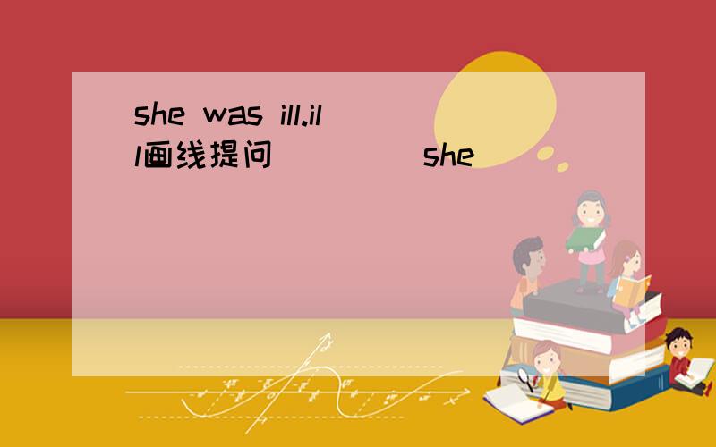 she was ill.ill画线提问__ __she