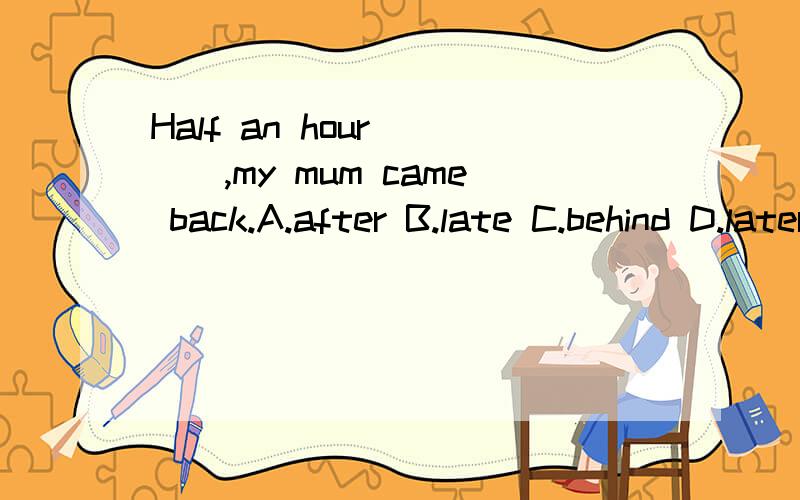 Half an hour ___,my mum came back.A.after B.late C.behind D.later
