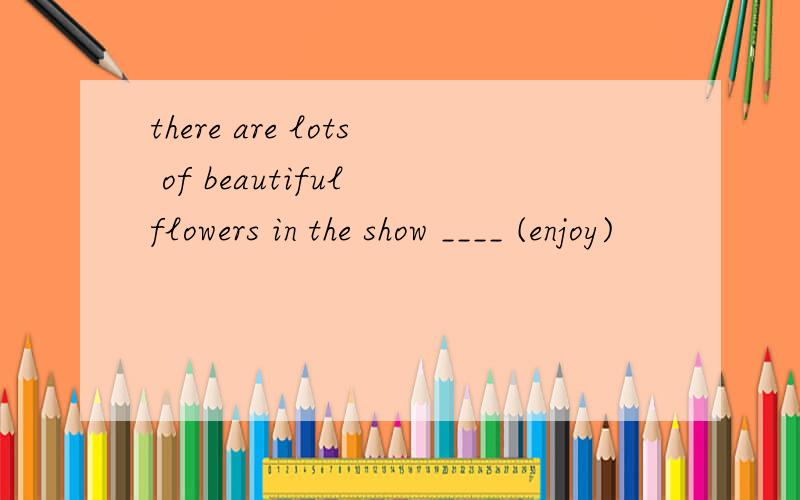 there are lots of beautiful flowers in the show ____ (enjoy)