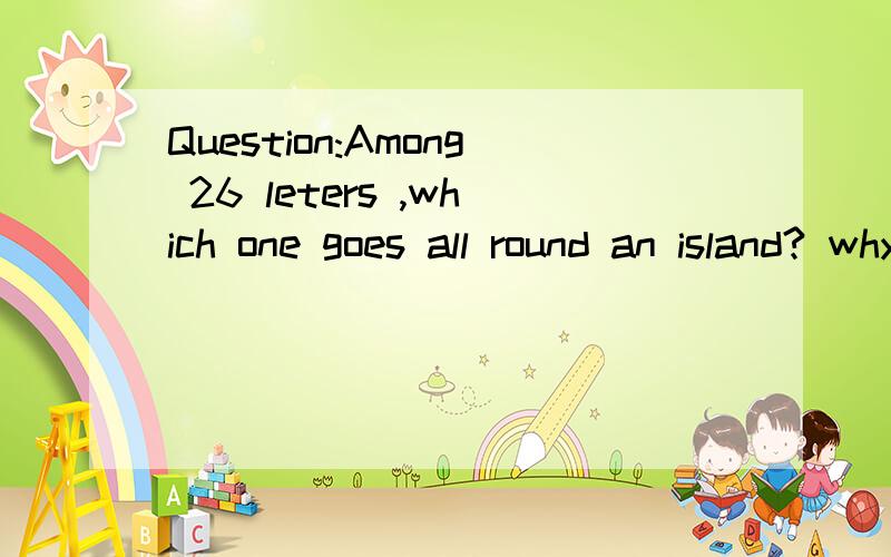 Question:Among 26 leters ,which one goes all round an island? why the answer is 