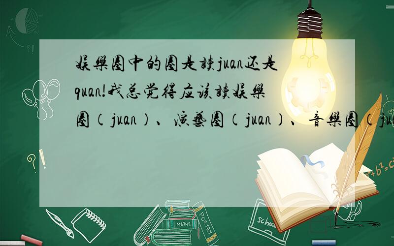 娱乐圈中的圈是读juan还是quan!我总觉得应该读娱乐圈（juan）、演艺圈（juan）、音乐圈（juan）,因为猪圈就是读juan,而不读猪圈（quan）