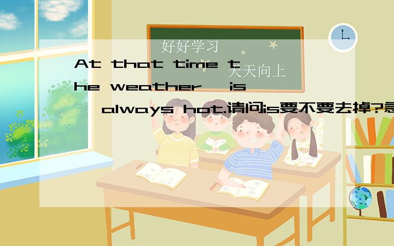 At that time the weather 【is】 always hot.请问is要不要去掉?急用!