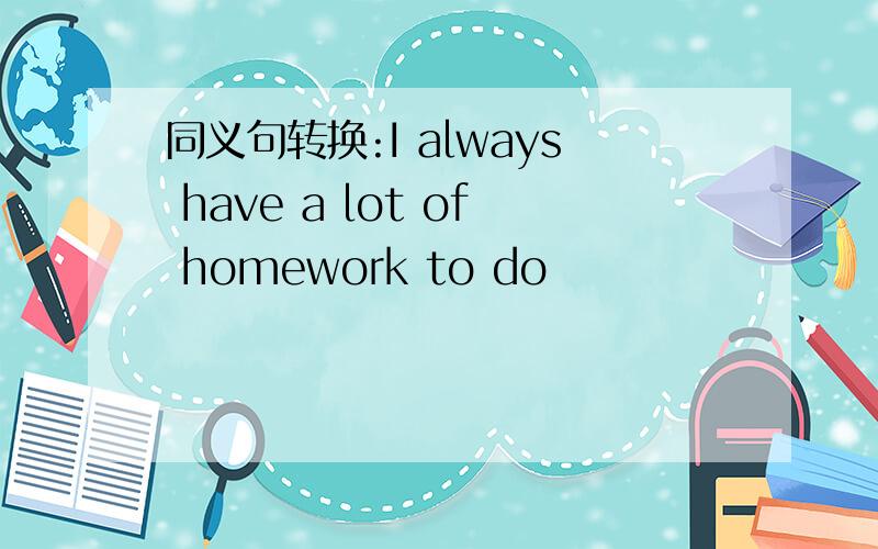 同义句转换:I always have a lot of homework to do