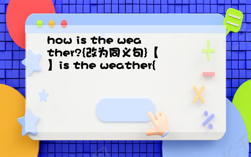 how is the weather?{改为同义句}【 】is the weather{