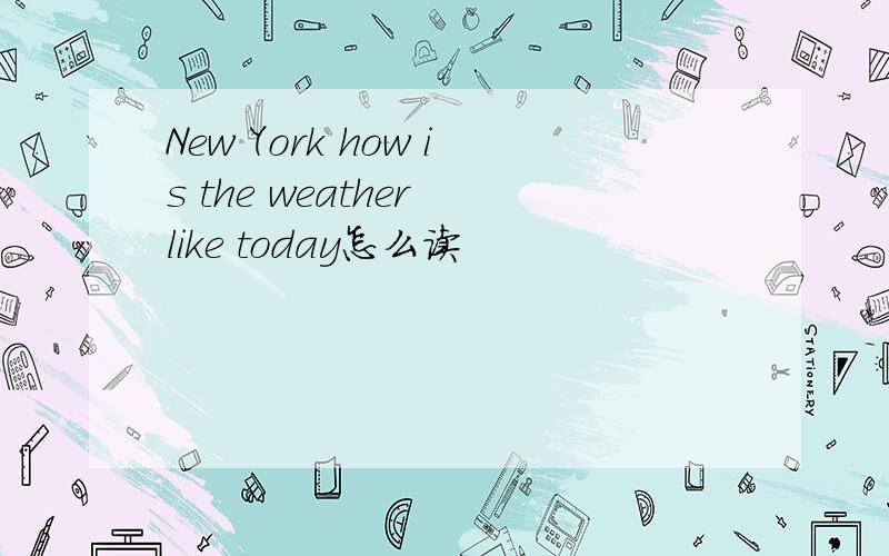 New York how is the weather like today怎么读