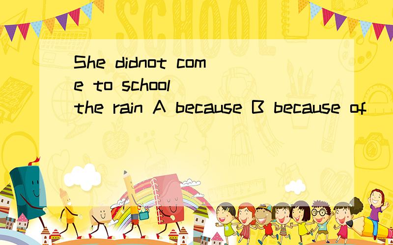 She didnot come to school __the rain A because B because of