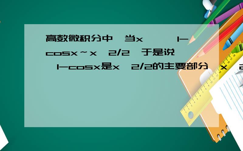 高数微积分中,当x→∞,1-cosx～x^2/2,于是说,1-cosx是x^2/2的主要部分,x^2/2是1-cosx的主要部分,