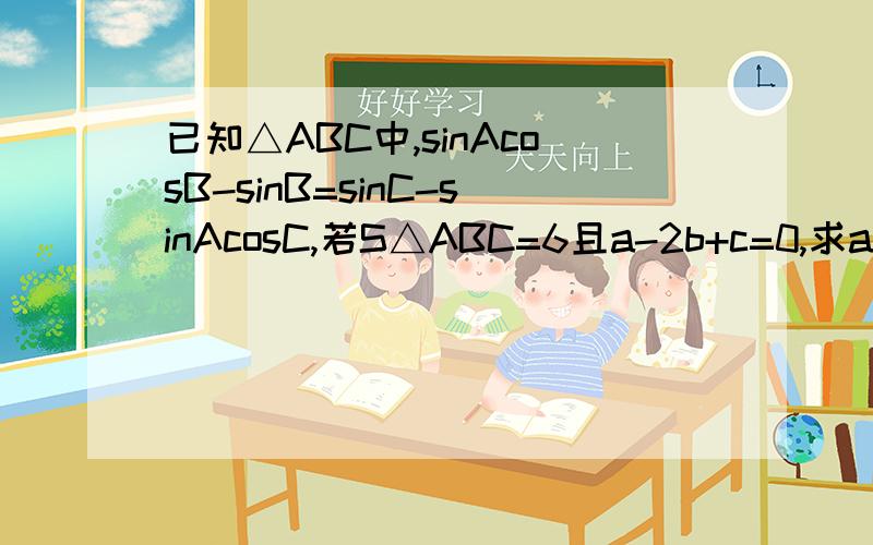 已知△ABC中,sinAcosB-sinB=sinC-sinAcosC,若S△ABC=6且a-2b+c=0,求a,b,c.