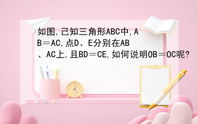如图,己知三角形ABC中,AB＝AC,点D、E分别在AB、AC上,且BD＝CE,如何说明OB＝OC呢?