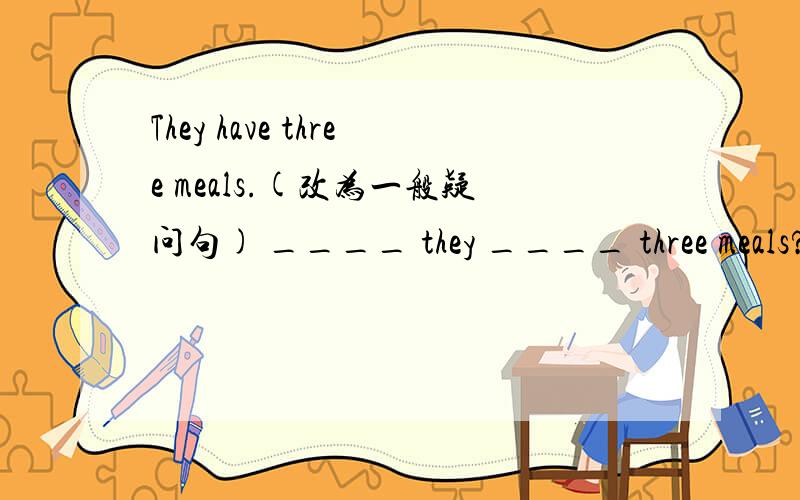 They have three meals.(改为一般疑问句) ____ they ____ three meals?