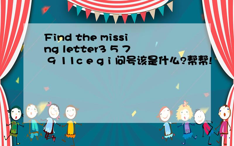 Find the missing letter3 5 7 9 11c e g i 问号该是什么?帮帮!