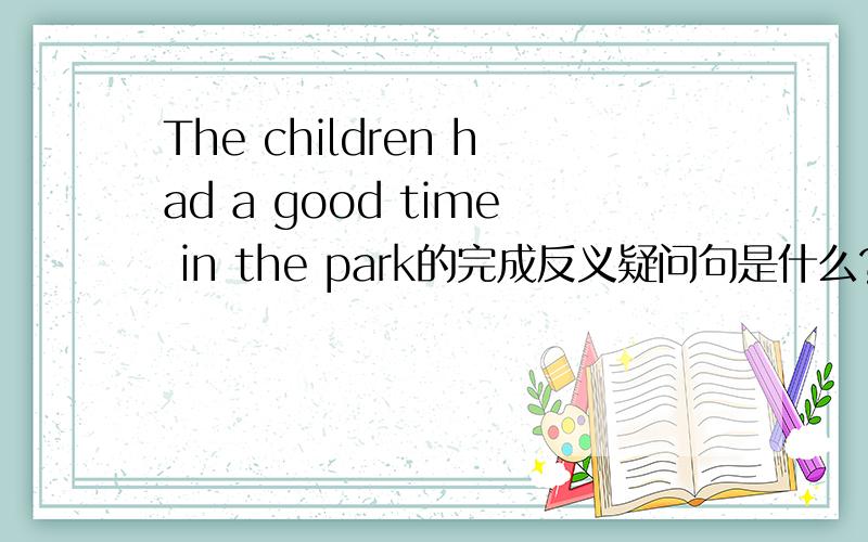 The children had a good time in the park的完成反义疑问句是什么?