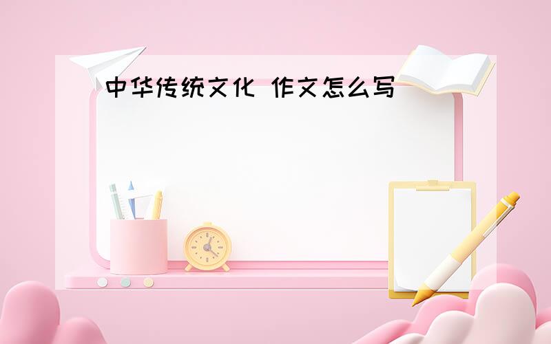 中华传统文化 作文怎么写