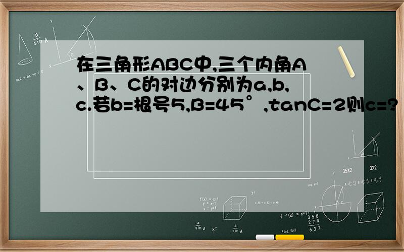 在三角形ABC中,三个内角A、B、C的对边分别为a,b,c.若b=根号5,B=45°,tanC=2则c=?