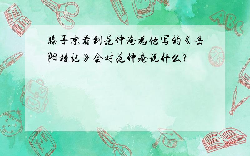 滕子京看到范仲淹为他写的《岳阳楼记》会对范仲淹说什么?