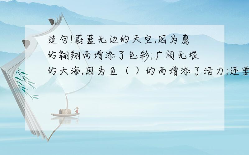 造句!蔚蓝无边的天空,因为鹰的翱翔而增添了色彩;广阔无垠的大海,因为鱼（ ）的而增添了活力;还要3句,其中一句要加上_______的中国,因为_____而增添了________