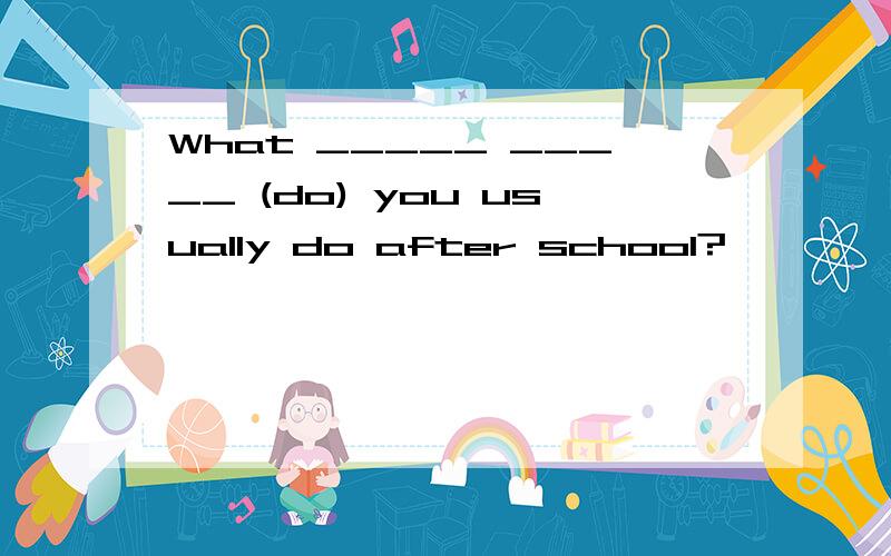What _____ _____ (do) you usually do after school?