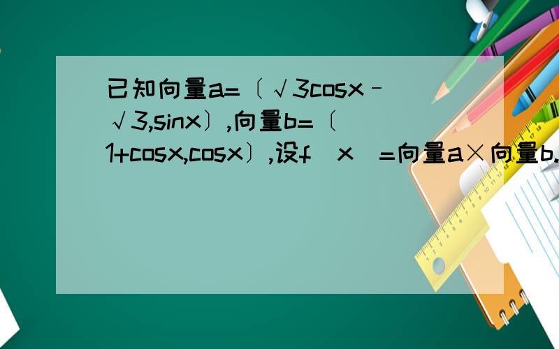 已知向量a=〔√3cosx–√3,sinx〕,向量b=〔1+cosx,cosx〕,设f(x)=向量a×向量b.(1)求f(25π/6)的值.(2...已知向量a=〔√3cosx–√3,sinx〕,向量b=〔1+cosx,cosx〕,设f(x)=向量a×向量b.(1)求f(25π/6)的值.(2)当x?[-π/3,π