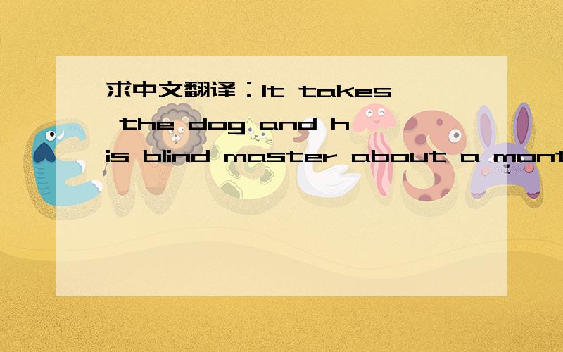 求中文翻译：It takes the dog and his blind master about a month to learn to work and live together.