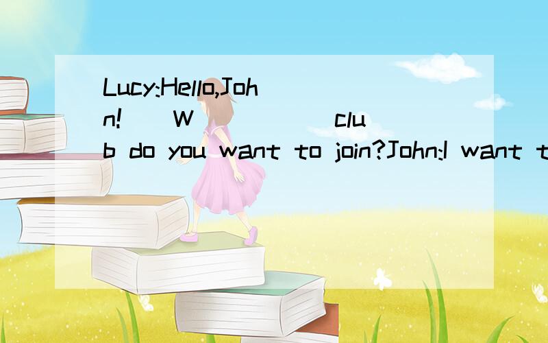 Lucy:Hello,John!__W_____ club do you want to join?John:I want to _j______ a sports ciub.Lucy:Great!What sports can you __p________?John:Basketball.