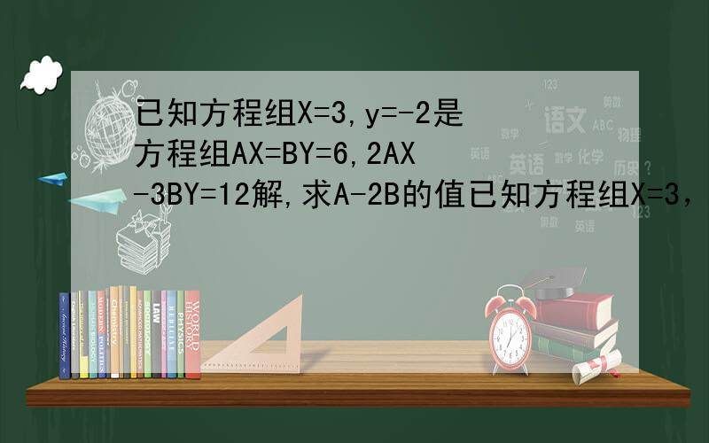 已知方程组X=3,y=-2是方程组AX=BY=6,2AX-3BY=12解,求A-2B的值已知方程组X=3，y=-2是方程组AX+BY=6,2AX-3BY=12解，求A-2B的值。上面的题错了