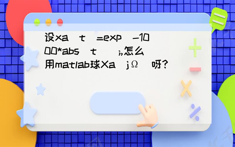 设xa(t)=exp(-1000*abs(t));,怎么用matlab球Xa(jΩ)呀?