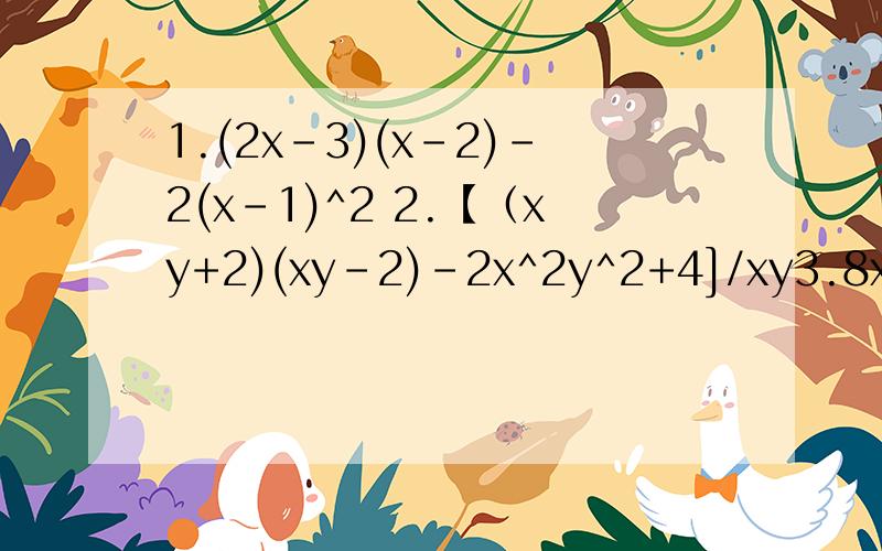 1.(2x-3)(x-2)-2(x-1)^2 2.【（xy+2)(xy-2)-2x^2y^2+4]/xy3.8x^6-6x^6+12x^5+6x^4 4.(x+2)(y-3)-(x-1)(y+2) 5.(a-6)(a^2+b^2)(a+b) 6.(x+2y)^2(x-2y)^2 7.(a-2b+3c)(a-2b-3c)