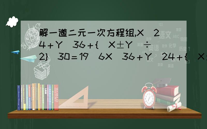 解一道二元一次方程组,X／24＋Y／36＋{（X±Y）÷2}／30＝19／6X／36＋Y／24＋{（X±Y）÷2}／30＝3