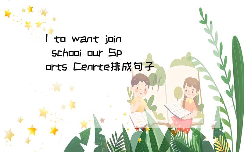 I to want join schooi our Sports Cenrte排成句子