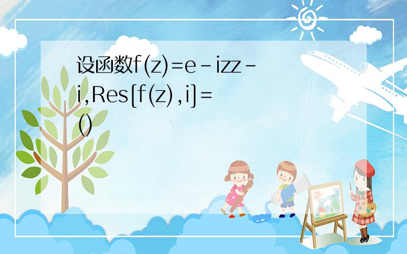 设函数f(z)=e-izz-i,Res[f(z),i]=()