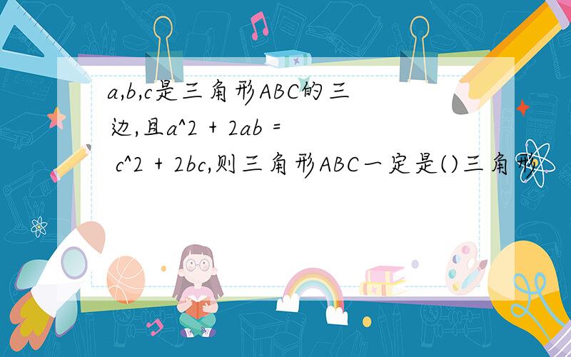 a,b,c是三角形ABC的三边,且a^2 + 2ab = c^2 + 2bc,则三角形ABC一定是()三角形